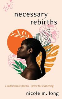 Cover image for Necessary Rebirths: A Collection of Poems + Prose for Awakening