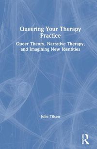 Cover image for Queering Your Therapy Practice: Queer Theory, Narrative Therapy, and Imagining New Identities