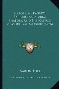 Cover image for Merope, a Tragedy; Barbarossa; Alzira; Phaedra and Hippolitus; Measure for Measure (1776)