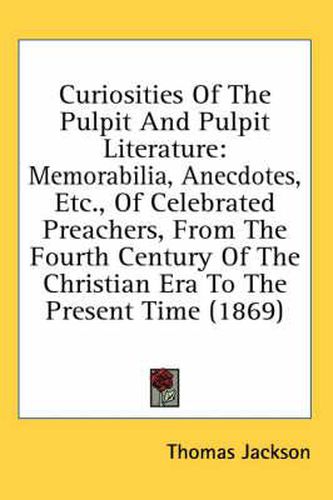 Cover image for Curiosities of the Pulpit and Pulpit Literature: Memorabilia, Anecdotes, Etc., of Celebrated Preachers, from the Fourth Century of the Christian Era to the Present Time (1869)