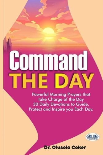 Cover image for Command The Day: Powerful Morning Prayers That Take Charge Of The Day: 30 Daily Devotions To Guide, Protect And Inspire