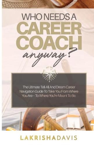 Cover image for Who Needs a Career Coach Anyway?!: The Ultimate Tell-All And Dream Career Navigation Guide To Take You From Where You Are - To Where You're Meant To Be.