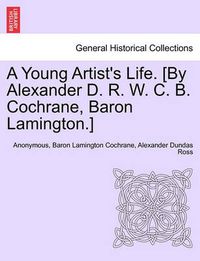 Cover image for A Young Artist's Life. [By Alexander D. R. W. C. B. Cochrane, Baron Lamington.]