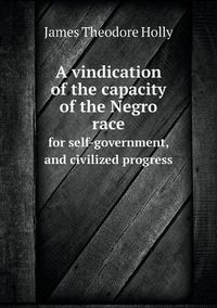 Cover image for A vindication of the capacity of the Negro race for self-government, and civilized progress