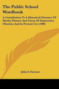 Cover image for The Public School Wordbook: A Contribution to a Historical Glossary of Words, Phrases and Turns of Expression Obsolete and in Present Use (1900)