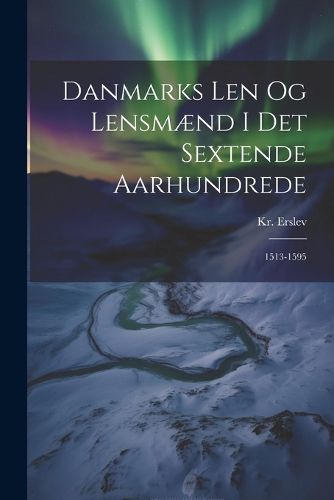 Cover image for Danmarks Len og Lensmaend i det Sextende Aarhundrede