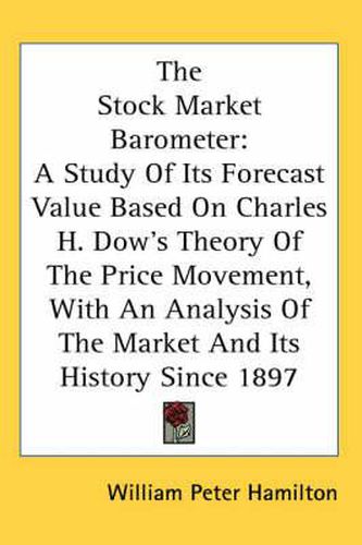 The Stock Market Barometer: A Study of Its Forecast Value Based on Charles H. Dow's Theory of the Price Movement, with an Analysis of the Market and Its History Since 1897