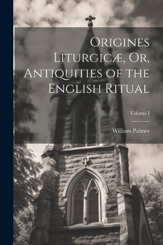 Origines Liturgicae, Or, Antiquities of the English Ritual; Volume I