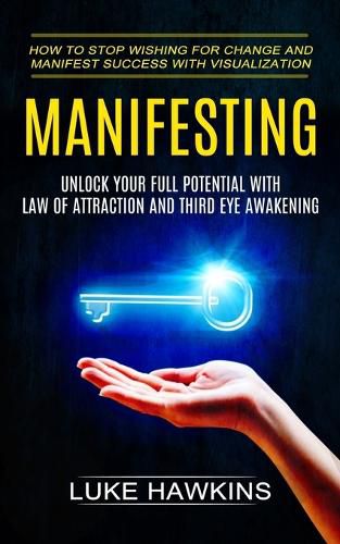 Cover image for Manifesting: Unlock Your Full Potential With Law of Attraction and Third Eye Awakening (How to Stop Wishing for Change and Manifest Success With Visualization)