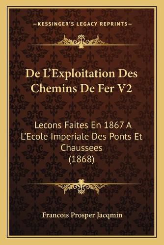 Cover image for de L'Exploitation Des Chemins de Fer V2: Lecons Faites En 1867 A L'Ecole Imperiale Des Ponts Et Chaussees (1868)