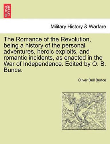 Cover image for The Romance of the Revolution, Being a History of the Personal Adventures, Heroic Exploits, and Romantic Incidents, as Enacted in the War of Independence. Edited by O. B. Bunce.