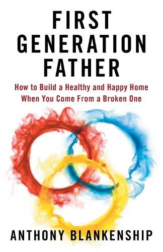 Cover image for First Generation Father: How to Build a Healthy and Happy Home When You Come From a Broken One