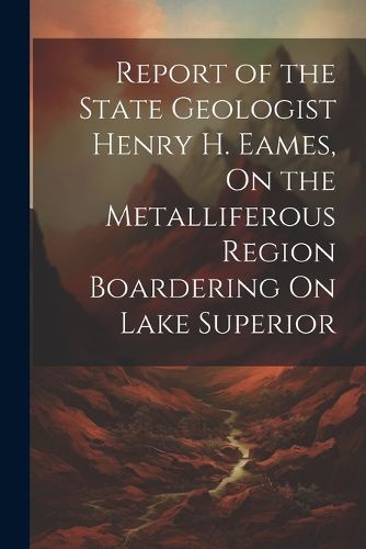 Cover image for Report of the State Geologist Henry H. Eames, On the Metalliferous Region Boardering On Lake Superior