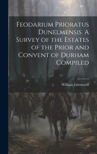 Cover image for Feodarium Prioratus Dunelmensis. A Survey of the Estates of the Prior and Convent of Durham Compiled