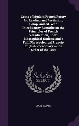 Cover image for Gems of Modern French Poetry for Reading and Recitation, Comp. and Ed. with Introductory Remarks on the Principles of French Versification, Short Biographical Notices, and a Fulll Phraseological French-English Vocabulary in the Order of the Text