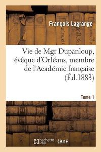 Cover image for Vie de Mgr Dupanloup, Eveque d'Orleans, Membre de l'Academie Francaise. Tome 1