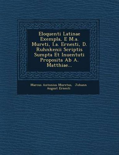 Eloquenti Latinae Exempla, E M.A. Mureti, I.A. Ernesti, D. Ruhnkenii Scriptis Sumpta Et Inuentuti Proposita AB A. Matthiae...