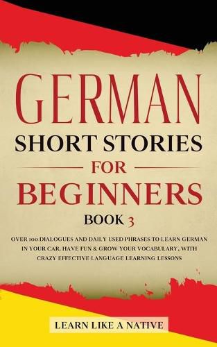 Cover image for German Short Stories for Beginners Book 3: Over 100 Dialogues and Daily Used Phrases to Learn German in Your Car. Have Fun & Grow Your Vocabulary, with Crazy Effective Language Learning Lessons