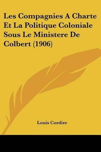 Cover image for Les Compagnies a Charte Et La Politique Coloniale Sous Le Ministere de Colbert (1906)