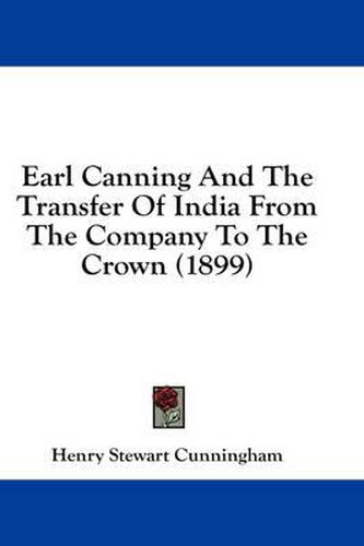 Cover image for Earl Canning and the Transfer of India from the Company to the Crown (1899)