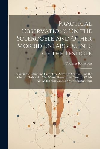 Cover image for Practical Observations On the Sclerocele and Other Morbid Enlargements of the Testicle