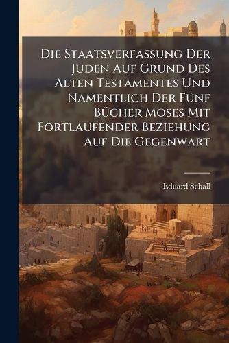 Cover image for Die Staatsverfassung Der Juden Auf Grund Des Alten Testamentes Und Namentlich Der F Nf B Cher Moses Mit Fortlaufender Beziehung Auf Die Gegenwart