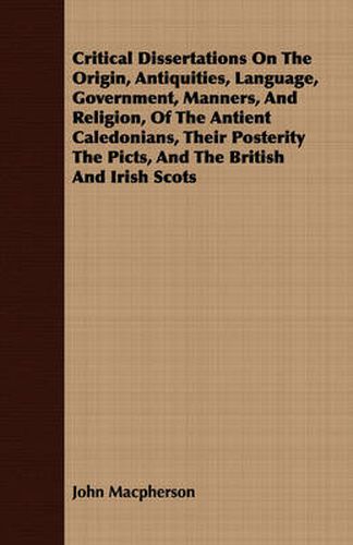 Critical Dissertations on the Origin, Antiquities, Language, Government, Manners, and Religion, of the Antient Caledonians, Their Posterity the Picts, and the British and Irish Scots