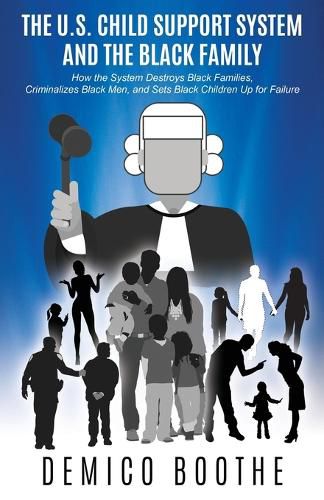 Cover image for The U. S. Child Support System and The Black Family: How the System Destroys Black Families, Criminalizes Black Men, and Sets Black Children Up for Failure