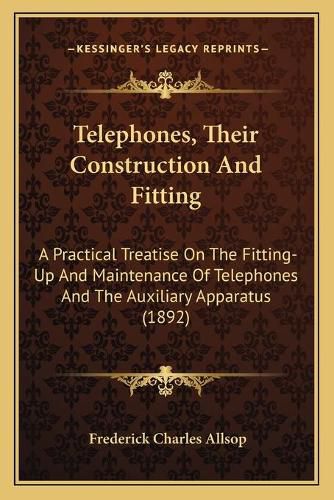 Cover image for Telephones, Their Construction and Fitting: A Practical Treatise on the Fitting-Up and Maintenance of Telephones and the Auxiliary Apparatus (1892)