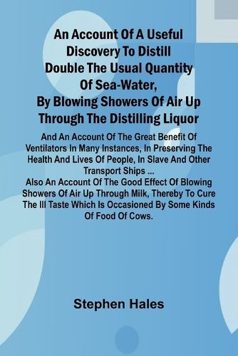 Cover image for An account of a useful discovery to distill double the usual quantity of sea-water, by blowing showers of air up through the distilling liquor