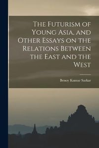 Cover image for The Futurism of Young Asia, and Other Essays on the Relations Between the East and the West