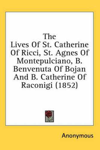 Cover image for The Lives of St. Catherine of Ricci, St. Agnes of Montepulciano, B. Benvenuta of Bojan and B. Catherine of Raconigi (1852)