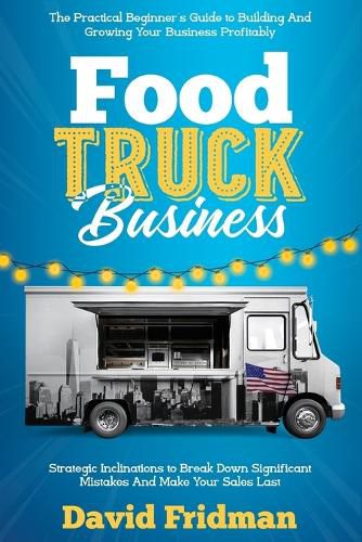 Cover image for Food Truck Business: The Practical Beginner's Guide To Building And Growing Your Business Profitably. Strategic Inclinations To Break Down Significant Mistakes And Make your Sales Last