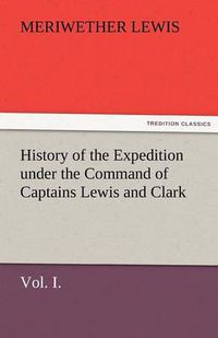 Cover image for History of the Expedition Under the Command of Captains Lewis and Clark, Vol. I. to the Sources of the Missouri, Thence Across the Rocky Mountains and