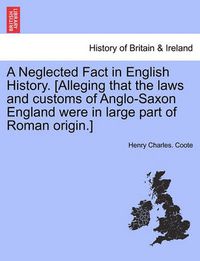 Cover image for A Neglected Fact in English History. [Alleging That the Laws and Customs of Anglo-Saxon England Were in Large Part of Roman Origin.]