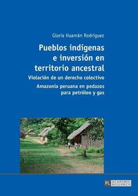 Cover image for Pueblos indigenas e inversion en territorio ancestral; Violacion de un derecho colectivo - Amazonia peruana en pedazos para petroleo y gas