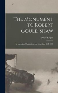 Cover image for The Monument to Robert Gould Shaw: Its Inception, Completion, and Unveiling, 1865-1897