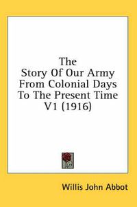 Cover image for The Story of Our Army from Colonial Days to the Present Time V1 (1916)
