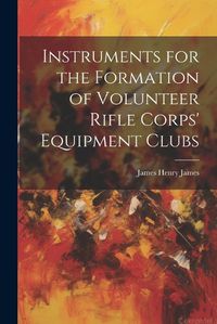 Cover image for Instruments for the Formation of Volunteer Rifle Corps' Equipment Clubs