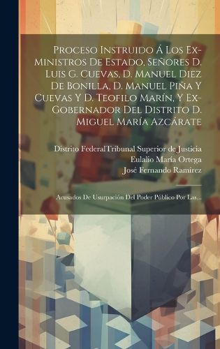 Cover image for Proceso Instruido A Los Ex-ministros De Estado, Senores D. Luis G. Cuevas, D. Manuel Diez De Bonilla, D. Manuel Pina Y Cuevas Y D. Teofilo Marin, Y Ex-gobernador Del Distrito D. Miguel Maria Azcarate