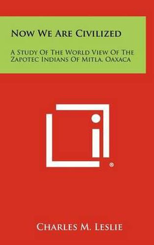 Cover image for Now We Are Civilized: A Study of the World View of the Zapotec Indians of Mitla, Oaxaca