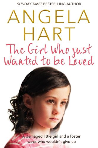 The Girl Who Just Wanted To Be Loved: A Damaged Little Girl and a Foster Carer Who Wouldn't Give Up