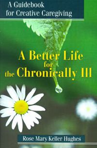 Cover image for A Better Life for the Chronically Ill: A Guidebook for Creative Caregiving