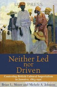 Cover image for Neither Led Nor Driven: Contesting British Cultural Imperialism in Jamaica,1865-1920