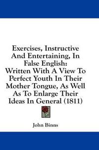 Cover image for Exercises, Instructive and Entertaining, in False English: Written with a View to Perfect Youth in Their Mother Tongue, as Well as to Enlarge Their Ideas in General (1811)