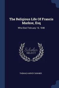 Cover image for The Religious Life of Francis Markoe, Esq: Who Died February 16, 1848