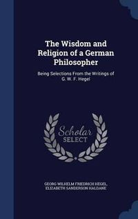 Cover image for The Wisdom and Religion of a German Philosopher: Being Selections from the Writings of G. W. F. Hegel