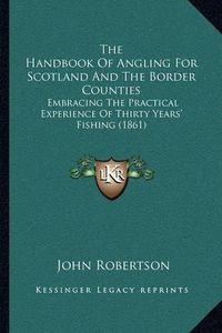 Cover image for The Handbook of Angling for Scotland and the Border Counties: Embracing the Practical Experience of Thirty Years' Fishing (1861)