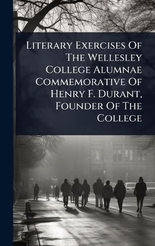 Cover image for Literary Exercises Of The Wellesley College Alumnae Commemorative Of Henry F. Durant, Founder Of The College