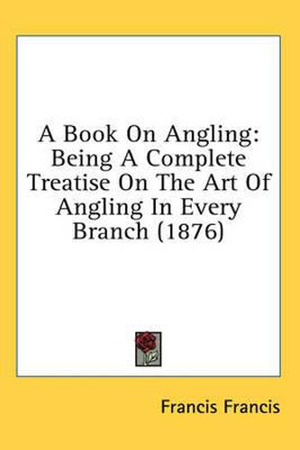 Cover image for A Book on Angling: Being a Complete Treatise on the Art of Angling in Every Branch (1876)
